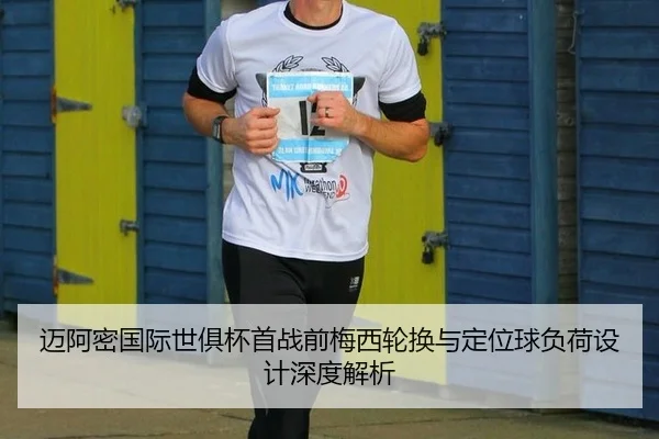 迈阿密国际世俱杯首战前梅西轮换与定位球负荷设计深度解析