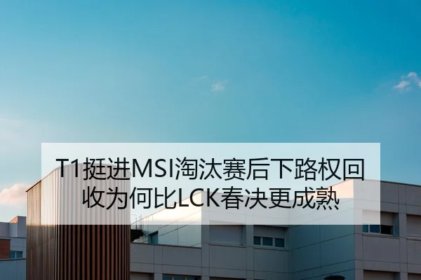 T1挺进MSI淘汰赛后下路权回收为何比LCK春决更成熟