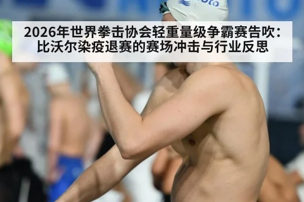2026年世界拳击协会轻重量级争霸赛告吹：比沃尔染疫退赛的赛场冲击与行业反思