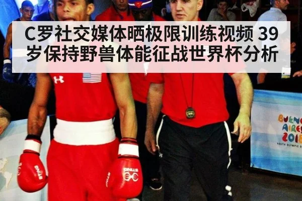 C罗社交媒体晒极限训练视频 39岁保持野兽体能征战世界杯分析