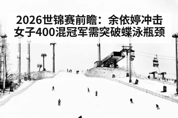 2026世锦赛前瞻：余依婷冲击女子400混冠军需突破蝶泳瓶颈