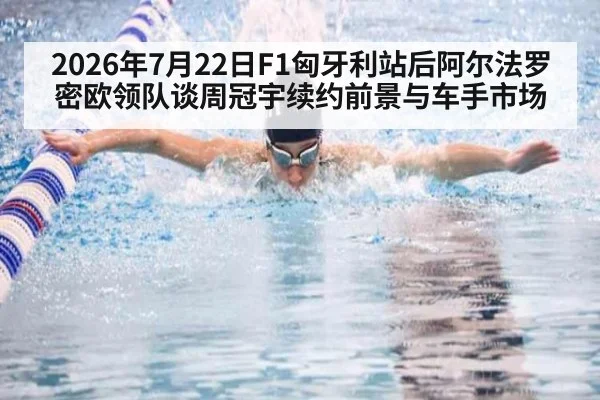 2026年7月22日F1匈牙利站后阿尔法罗密欧领队谈周冠宇续约前景与车手市场